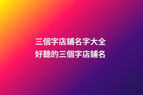 三個字店鋪名字大全 好聽的三個字店鋪名